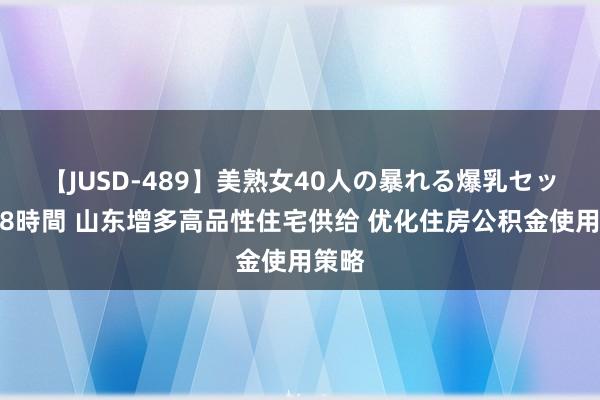 【JUSD-489】美熟女40人の暴れる爆乳セックス8時間 山东增多高品性住宅供给 优化住房公积金使用策略