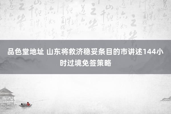 品色堂地址 山东将救济稳妥条目的市讲述144小时过境免签策略