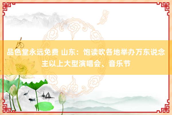 品色堂永远免费 山东：饱读吹各地举办万东说念主以上大型演唱会、音乐节