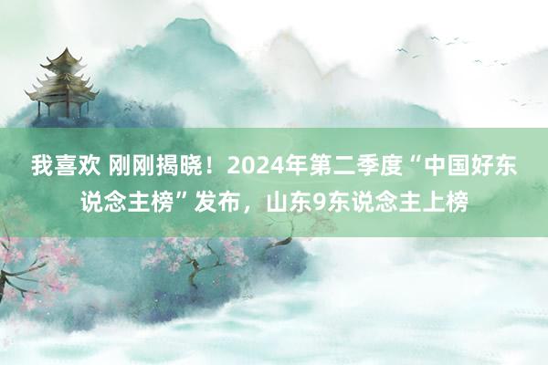 我喜欢 刚刚揭晓！2024年第二季度“中国好东说念主榜”发布，山东9东说念主上榜