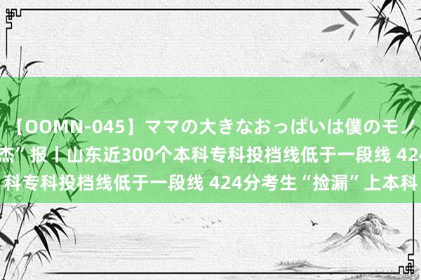 【OOMN-045】ママの大きなおっぱいは僕のモノ 総集編4時間 2 考事“杰”报丨山东近300个本科专科投档线低于一段线 424分考生“捡漏”上本科