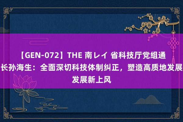 【GEN-072】THE 南レイ 省科技厅党组通知、厅长孙海生：全面深切科技体制纠正，塑造高质地发展新上风