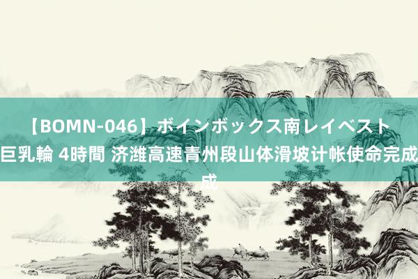 【BOMN-046】ボインボックス南レイベスト 巨乳輪 4時間 济潍高速青州段山体滑坡计帐使命完成