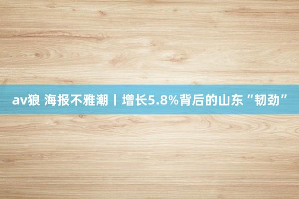 av狼 海报不雅潮丨增长5.8%背后的山东“韧劲”