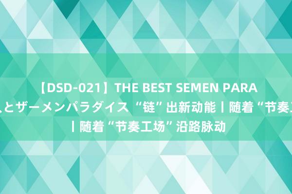 【DSD-021】THE BEST SEMEN PARADISE 美女12人とザーメンパラダイス “链”出新动能丨随着“节奏工场”沿路脉动