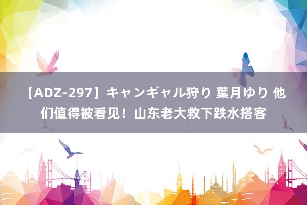 【ADZ-297】キャンギャル狩り 葉月ゆり 他们值得被看见！山东老大救下跌水搭客