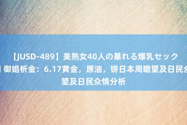 【JUSD-489】美熟女40人の暴れる爆乳セックス8時間 御姐析金：6.17黄金，原油，镑日本周瞻望及日民众情分析