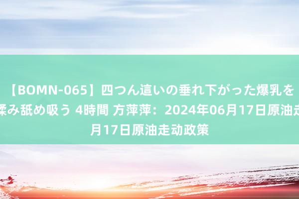 【BOMN-065】四つん這いの垂れ下がった爆乳を下から揉み舐め吸う 4時間 方萍萍：2024年06月17日原油走动政策