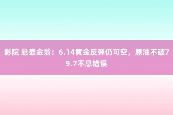 影院 悬壶金翁：6.14黄金反弹仍可空，原油不破79.7不息错误