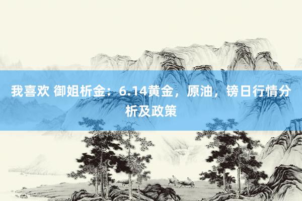 我喜欢 御姐析金：6.14黄金，原油，镑日行情分析及政策