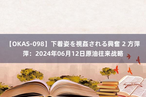 【OKAS-098】下着姿を視姦される興奮 2 方萍萍：2024年06月12日原油往来战略