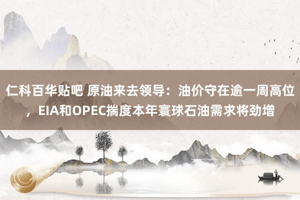 仁科百华贴吧 原油来去领导：油价守在逾一周高位，EIA和OPEC揣度本年寰球石油需求将劲增