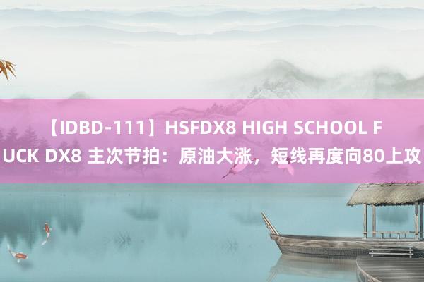 【IDBD-111】HSFDX8 HIGH SCHOOL FUCK DX8 主次节拍：原油大涨，短线再度向80上攻