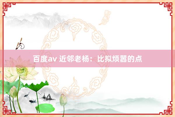 百度av 近邻老杨：比拟烦嚣的点