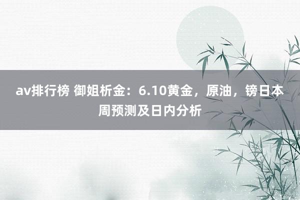 av排行榜 御姐析金：6.10黄金，原油，镑日本周预测及日内分析