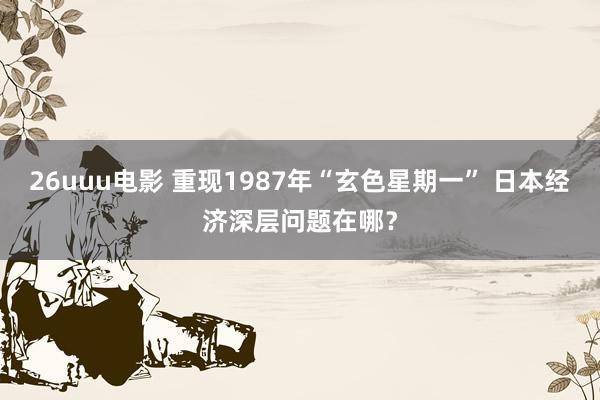 26uuu电影 重现1987年“玄色星期一” 日本经济深层问题在哪？