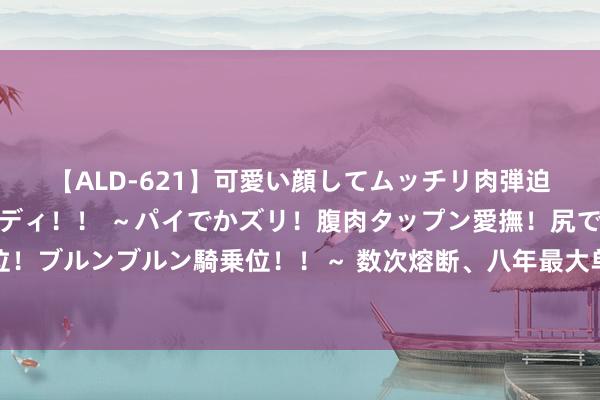 【ALD-621】可愛い顔してムッチリ肉弾迫力ダイナマイト敏感ボディ！！ ～パイでかズリ！腹肉タップン愛撫！尻でか後背位！ブルンブルン騎乗位！！～ 数次熔断、八年最大单日跌幅，日本股市出现史诗级暴跌