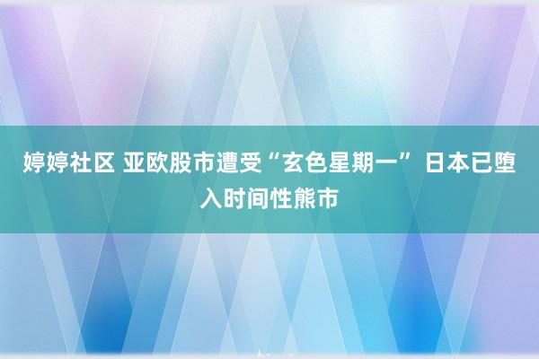 婷婷社区 亚欧股市遭受“玄色星期一” 日本已堕入时间性熊市