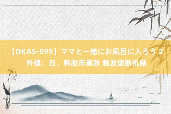 【OKAS-099】ママと一緒にお風呂に入ろう 2 外媒：日、韩股市暴跌 触发熔断机制