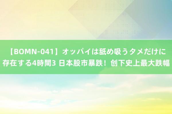 【BOMN-041】オッパイは舐め吸うタメだけに存在する4時間3 日本股市暴跌！创下史上最大跌幅