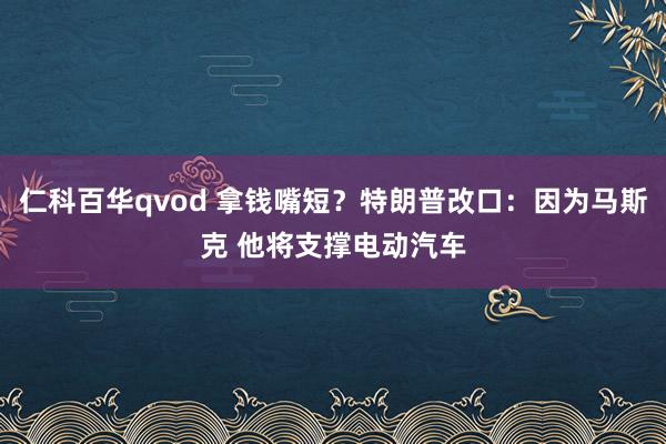 仁科百华qvod 拿钱嘴短？特朗普改口：因为马斯克 他将支撑电动汽车