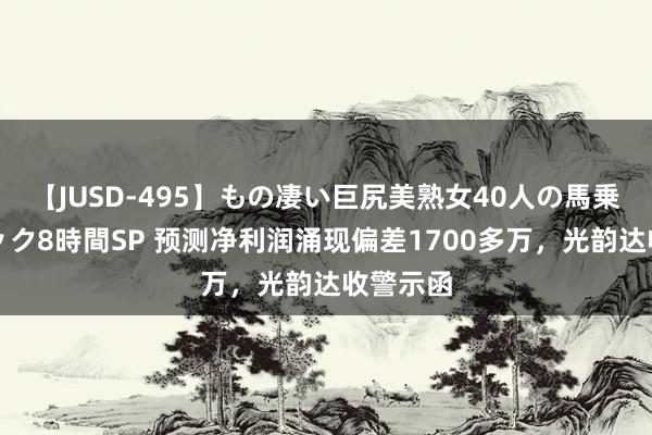 【JUSD-495】もの凄い巨尻美熟女40人の馬乗りファック8時間SP 预测净利润涌现偏差1700多万，光韵达收警示函