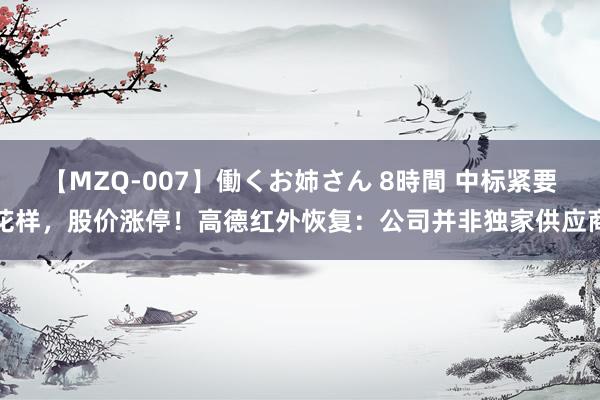 【MZQ-007】働くお姉さん 8時間 中标紧要花样，股价涨停！高德红外恢复：公司并非独家供应商