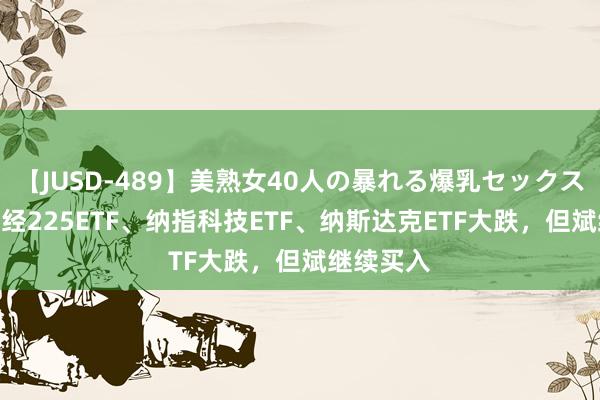 【JUSD-489】美熟女40人の暴れる爆乳セックス8時間 日经225ETF、纳指科技ETF、纳斯达克ETF大跌，但斌继续买入