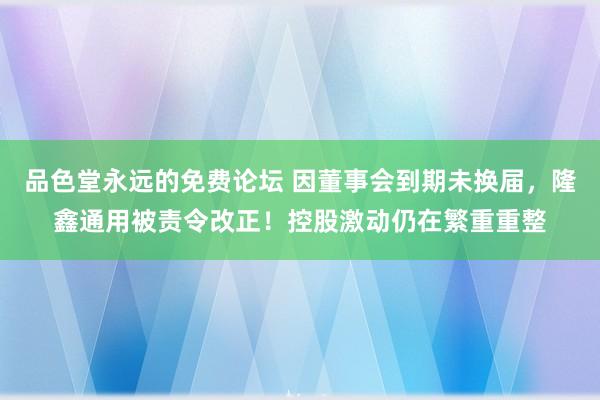 品色堂永远的免费论坛 因董事会到期未换届，隆鑫通用被责令改正！控股激动仍在繁重重整