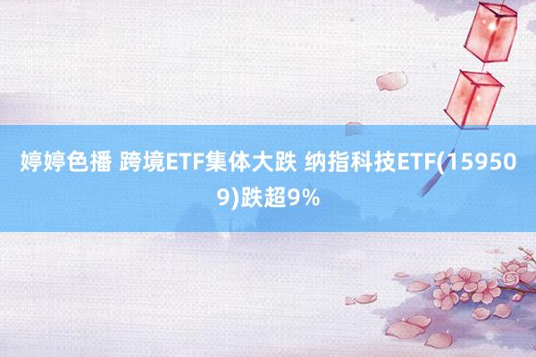 婷婷色播 跨境ETF集体大跌 纳指科技ETF(159509)跌超9%