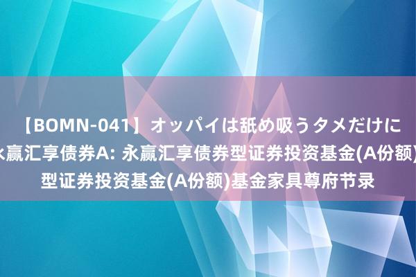 【BOMN-041】オッパイは舐め吸うタメだけに存在する4時間3 永赢汇享债券A: 永赢汇享债券型证券投资基金(A份额)基金家具尊府节录