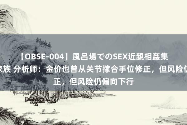 【OBSE-004】風呂場でのSEX近親相姦集 4時間32家族 分析师：金价也曾从关节撑合手位修正，但风险仍偏向下行