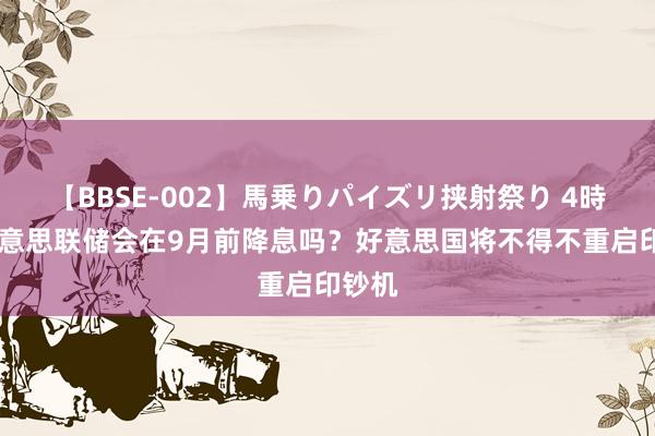 【BBSE-002】馬乗りパイズリ挟射祭り 4時間 好意思联储会在9月前降息吗？好意思国将不得不重启印钞机