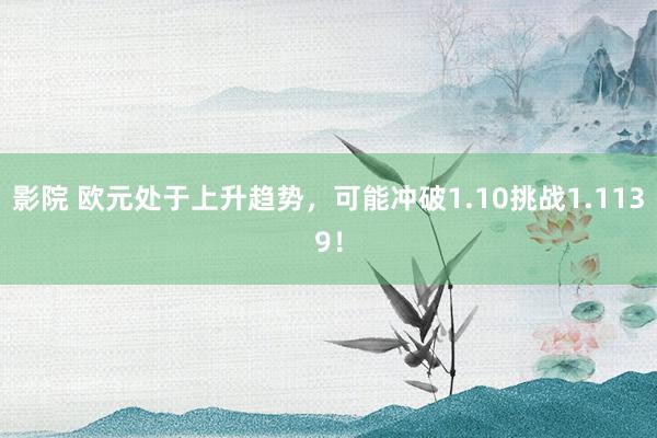 影院 欧元处于上升趋势，可能冲破1.10挑战1.1139！