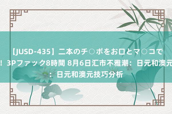 【JUSD-435】二本のチ○ポをお口とマ○コで味わう！！3Pファック8時間 8月6日汇市不雅潮：日元和澳元技巧分析