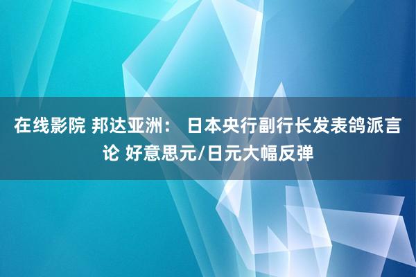 在线影院 邦达亚洲： 日本央行副行长发表鸽派言论 好意思元/日元大幅反弹