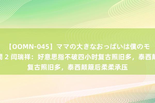 【OOMN-045】ママの大きなおっぱいは僕のモノ 総集編4時間 2 闫瑞祥：好意思指不破四小时复古照旧多，泰西颠簸后柔柔承压