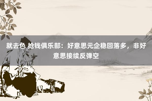 就去色 抢钱俱乐部：好意思元企稳回落多，非好意思接续反弹空