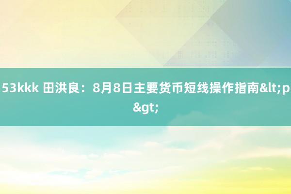 53kkk 田洪良：8月8日主要货币短线操作指南<p>