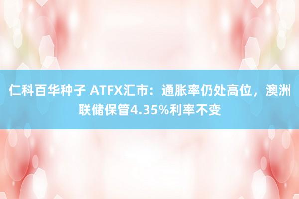 仁科百华种子 ATFX汇市：通胀率仍处高位，澳洲联储保管4.35%利率不变