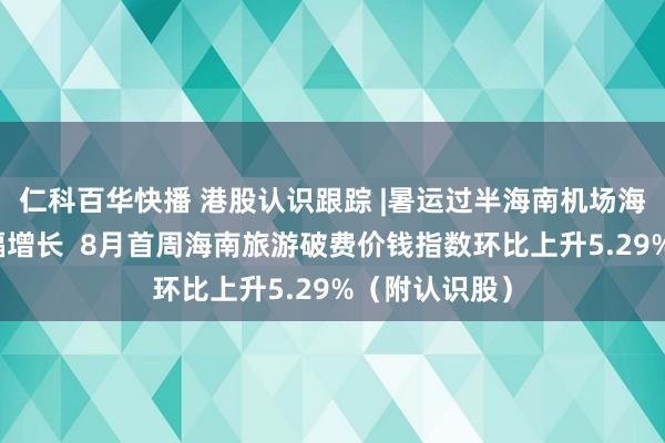 仁科百华快播 港股认识跟踪 |暑运过半海南机场海外搭客量大幅增长  8月首周海南旅游破费价钱指数环比上升5.29%（附认识股）