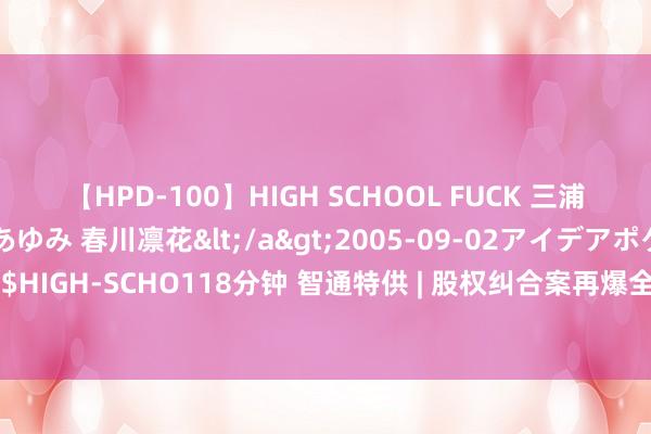 【HPD-100】HIGH SCHOOL FUCK 三浦萌 朝比奈ハル 葉月あゆみ 春川凛花</a>2005-09-02アイデアポケット&$HIGH-SCHO118分钟 智通特供 | 股权纠合案再爆全部！港股高控的猫腻与技法，一文解密