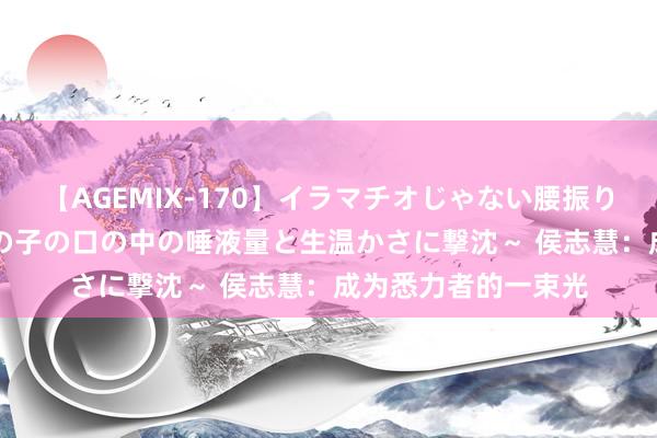 【AGEMIX-170】イラマチオじゃない腰振りフェラチオ 3 ～女の子の口の中の唾液量と生温かさに撃沈～ 侯志慧：成为悉力者的一束光