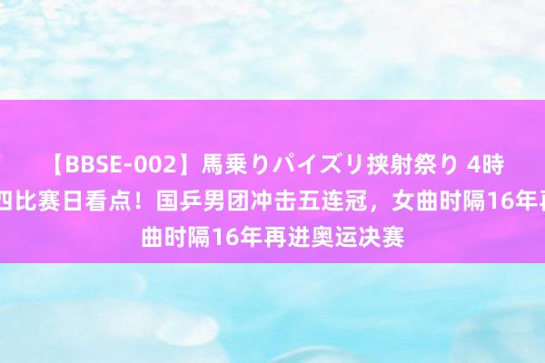 【BBSE-002】馬乗りパイズリ挟射祭り 4時間 奥运第十四比赛日看点！国乒男团冲击五连冠，女曲时隔16年再进奥运决赛