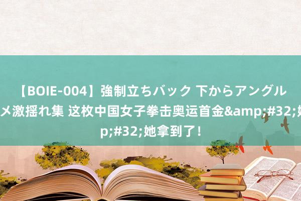 【BOIE-004】強制立ちバック 下からアングル巨乳激ハメ激揺れ集 这枚中国女子拳击奥运首金&#32;她拿到了！