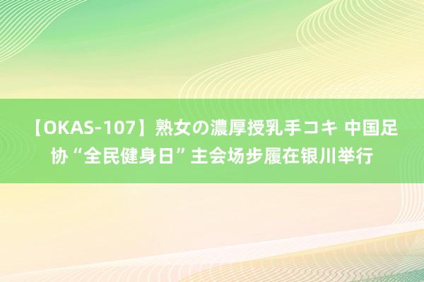 【OKAS-107】熟女の濃厚授乳手コキ 中国足协“全民健身日”主会场步履在银川举行