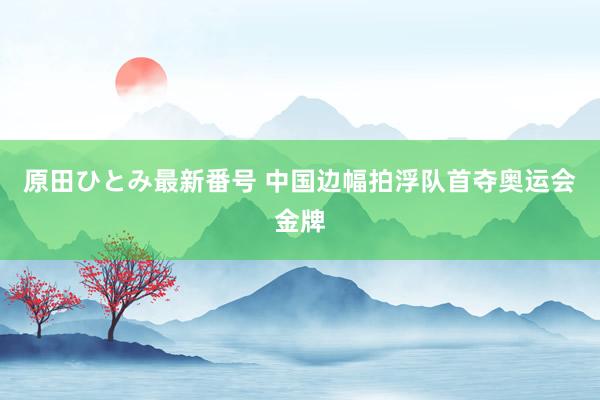 原田ひとみ最新番号 中国边幅拍浮队首夺奥运会金牌