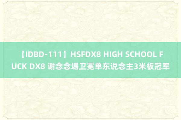 【IDBD-111】HSFDX8 HIGH SCHOOL FUCK DX8 谢念念埸卫冕单东说念主3米板冠军