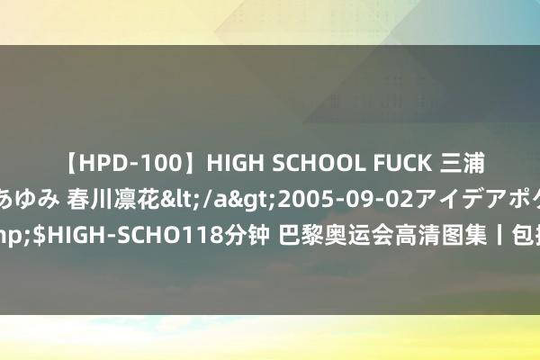 【HPD-100】HIGH SCHOOL FUCK 三浦萌 朝比奈ハル 葉月あゆみ 春川凛花</a>2005-09-02アイデアポケット&$HIGH-SCHO118分钟 巴黎奥运会高清图集丨包揽金银！谢想埸卫冕跳水须眉三米板