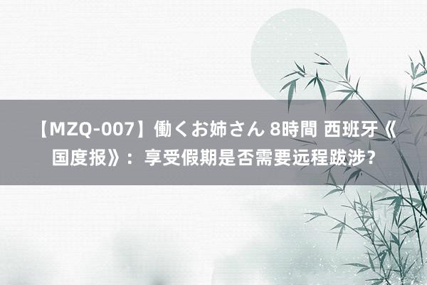 【MZQ-007】働くお姉さん 8時間 西班牙《国度报》：享受假期是否需要远程跋涉？